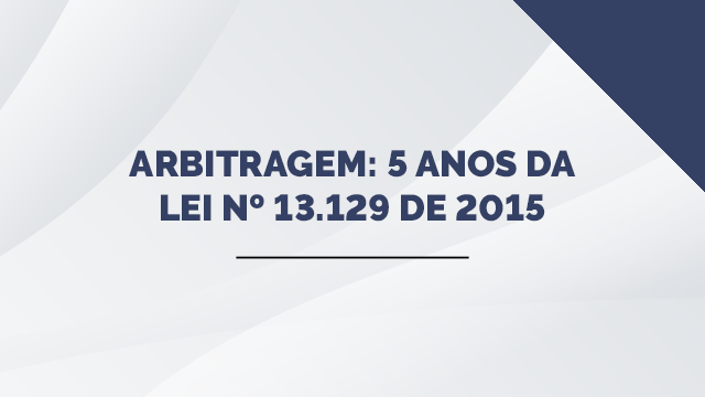 Arbitragem: 5 anos da Lei nº 13.129 de 2015 Arbitragem: 5 anos da Lei nº 13.129 de 2015