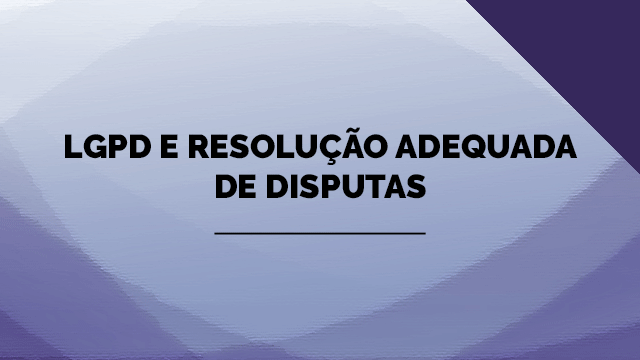 LGPD e resolução adequada de disputas LGPD e resolução adequada de disputas
