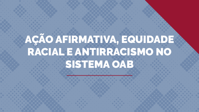 Ação Afirmativa, Equidade Racial e Antirracismo no Sistema OAB Ação Afirmativa, Equidade Racial e Antirracismo no Sistema OAB