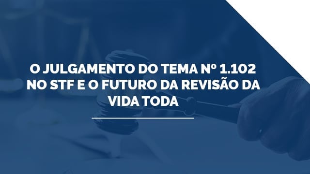 O Julgamento do Tema nº 1.102 no STF e o Futuro da Revisão da Vida Toda