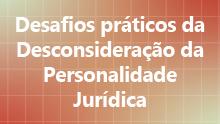 Desafios práticos da Desconsideração da Personalidade Jurídica