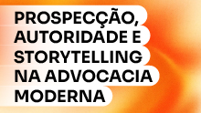 Prospecção, autoridade e storytelling na advocacia moderna