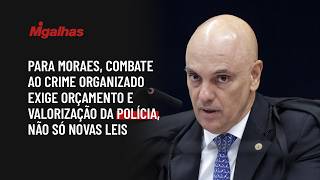 Para Moraes, combate ao crime organizado exige orçamento e valorização da polícia, não só novas leis