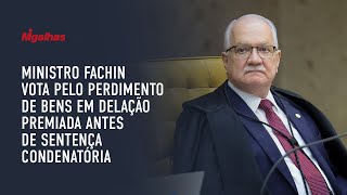 Ministro Fachin vota pelo perdimento de bens em delação premiada antes de sentença condenatória Ministro Fachin vota pelo perdimento de bens em delação premiada antes de sentença condenatória