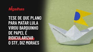 Tese de que plano para matar Lula virou barquinho de papel é ridicularizar o STF, diz Moraes Tese de que plano para matar Lula virou barquinho de papel é ridicularizar o STF, diz Moraes
