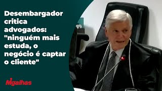Desembargador critica advogados: "ninguém mais estuda, o negócio é captar o cliente"