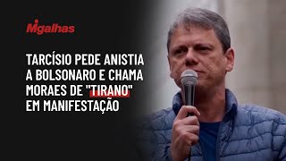 Tarcísio pede anistia a Bolsonaro e chama Moraes de "tirano" em manifestação