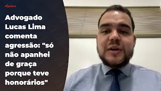 Advogado Lucas Lima comenta agressão: "só não apanhei de graça porque teve honorários"