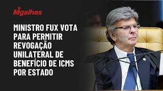 Ministro Fux vota para permitir revogação unilateral de benefício de ICMS por Estado