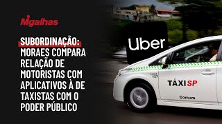 Subordinação: Moraes compara relação de motoristas com aplicativos à de taxistas com o poder público
