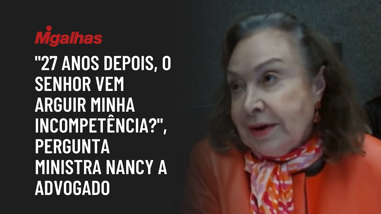 "27 anos depois, o senhor vem arguir minha incompetência?", pergunta ministra Nancy a advogado