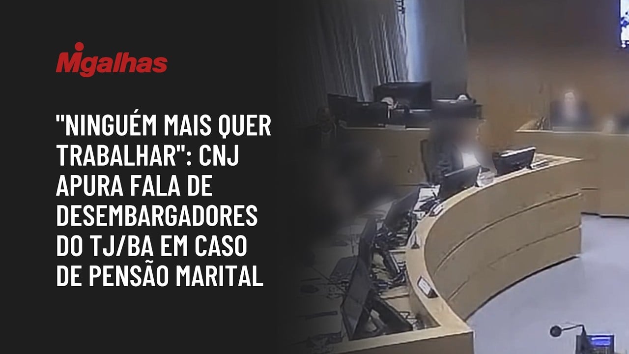 "Ninguém mais quer trabalhar": CNJ apura fala de desembargadores do TJ/BA em caso de pensão marital