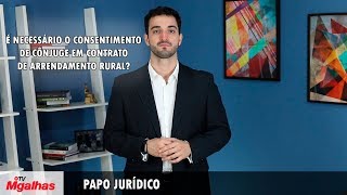 Papo Jurídico - É necessário o consentimento de cônjuge em contrato de arrendamento rural?