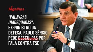 "Palavras inadequadas": Ex-ministro da defesa, Paulo Sérgio, pede desculpas por fala contra TSE