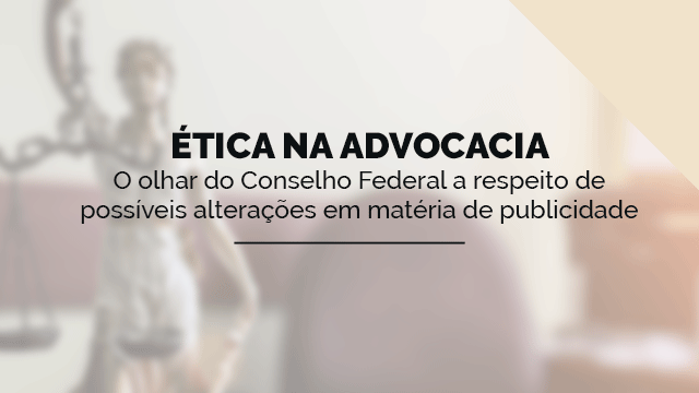 Ética na Advocacia: O olhar do Conselho Federal a respeito de possíveis alterações em matéria de publicidade