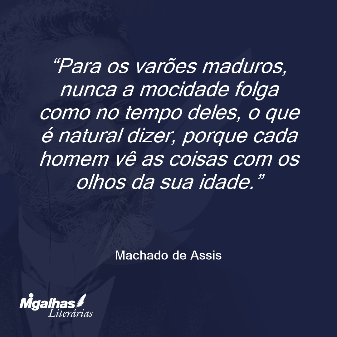 Para os varões maduros, nunca a mocidade folga como no tempo deles, o que é natural dizer, porque cada homem vê as coisas com os olhos da sua idade.