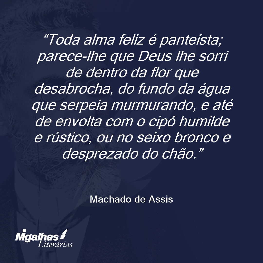 Toda alma feliz é panteísta; parece-lhe que Deus lhe sorri de dentro da flor que desabrocha, do fundo da água que serpeia murmurando, e até de envolta com o cipó humilde e rústico, ou no seixo bronco e desprezado do chão.
