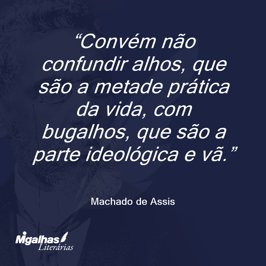 Convém não confundir alhos, que são a metade prática da vida, com bugalhos, que são a parte ideológica e vã.