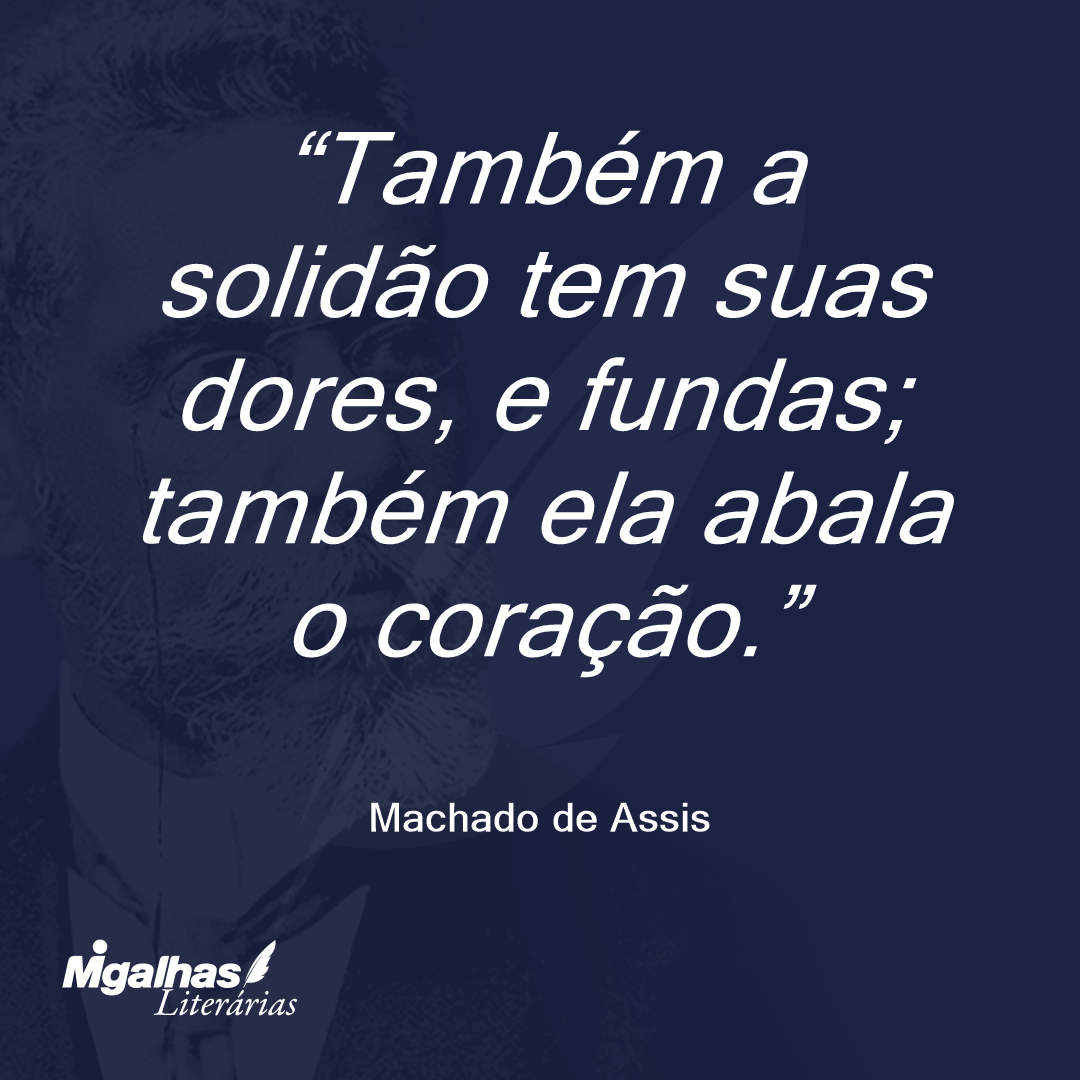 Também a solidão tem suas dores, e fundas; também ela abala o coração.