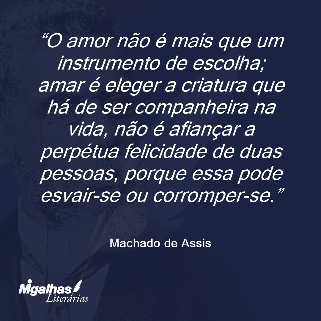 O amor não é mais que um instrumento de escolha; amar é eleger a criatura que há de ser companheira na vida, não é afiançar a perpétua felicidade de duas pessoas, porque essa pode esvair-se ou corromper-se.