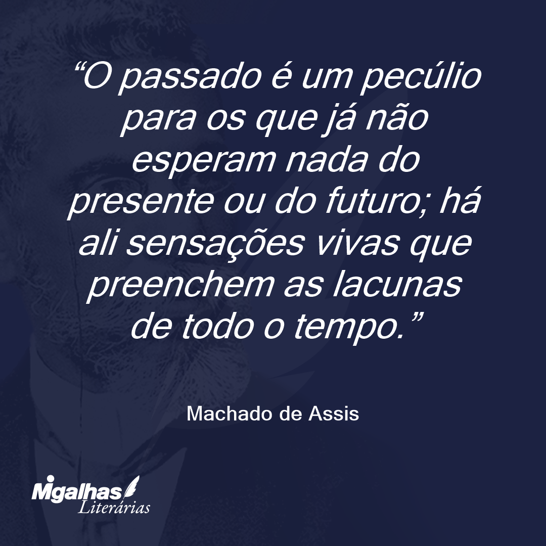 O passado é um pecúlio para os que já não esperam nada do presente ou do futuro; há ali sensações vivas que preenchem as lacunas de todo o tempo.