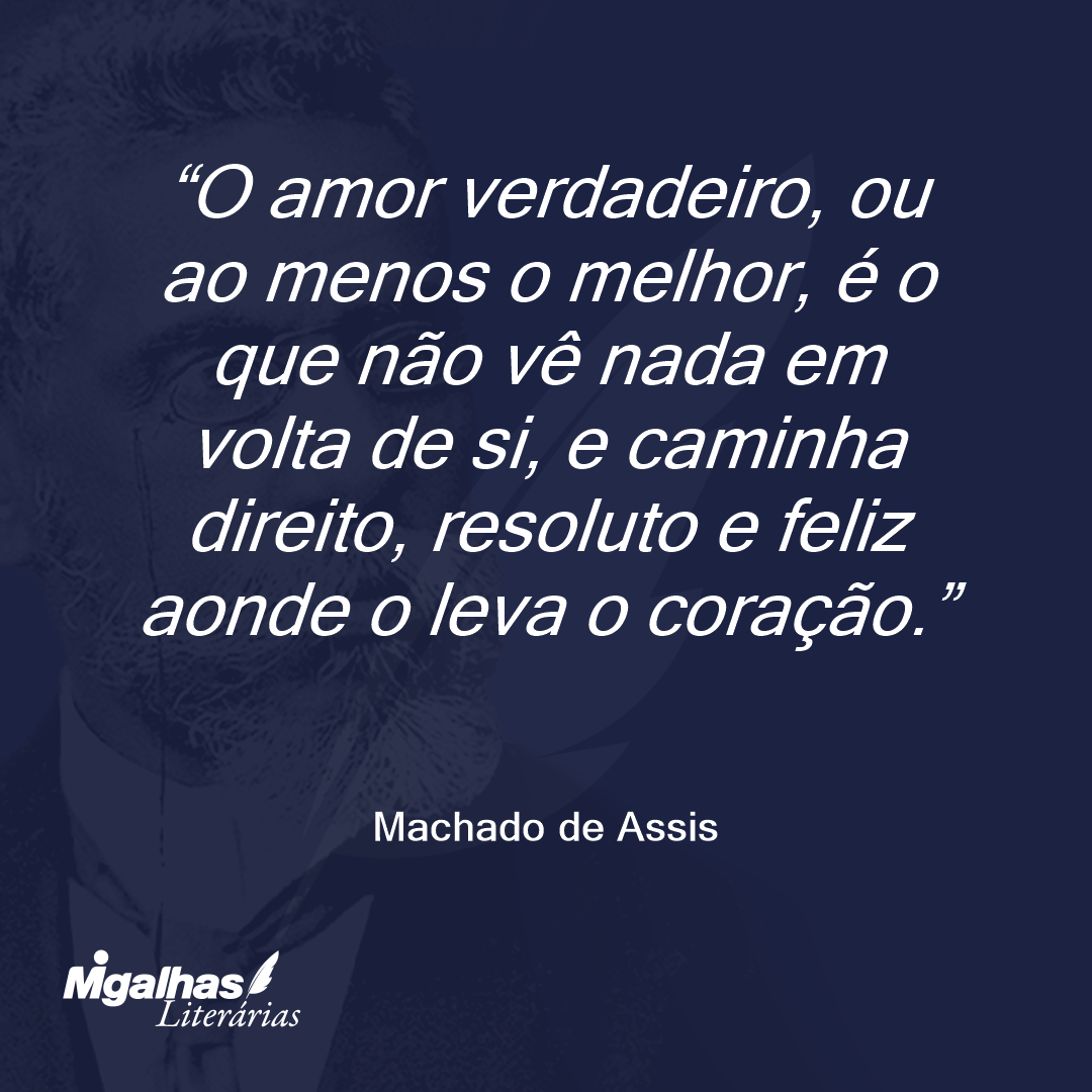 O amor verdadeiro, ou ao menos o melhor, é o que não vê nada em volta de si, e caminha direito, resoluto e feliz aonde o leva o coração.