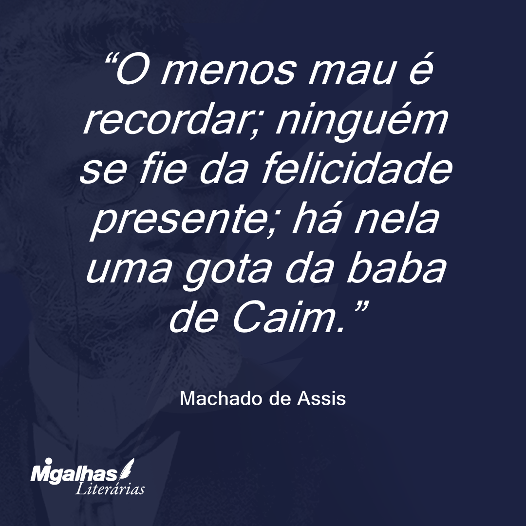 O menos mau é recordar; ninguém se fie da felicidade presente; há nela uma gota da baba de Caim.