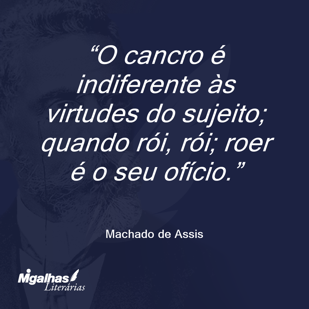 O cancro é indiferente às virtudes do sujeito; quando rói, rói; roer é o seu ofício.