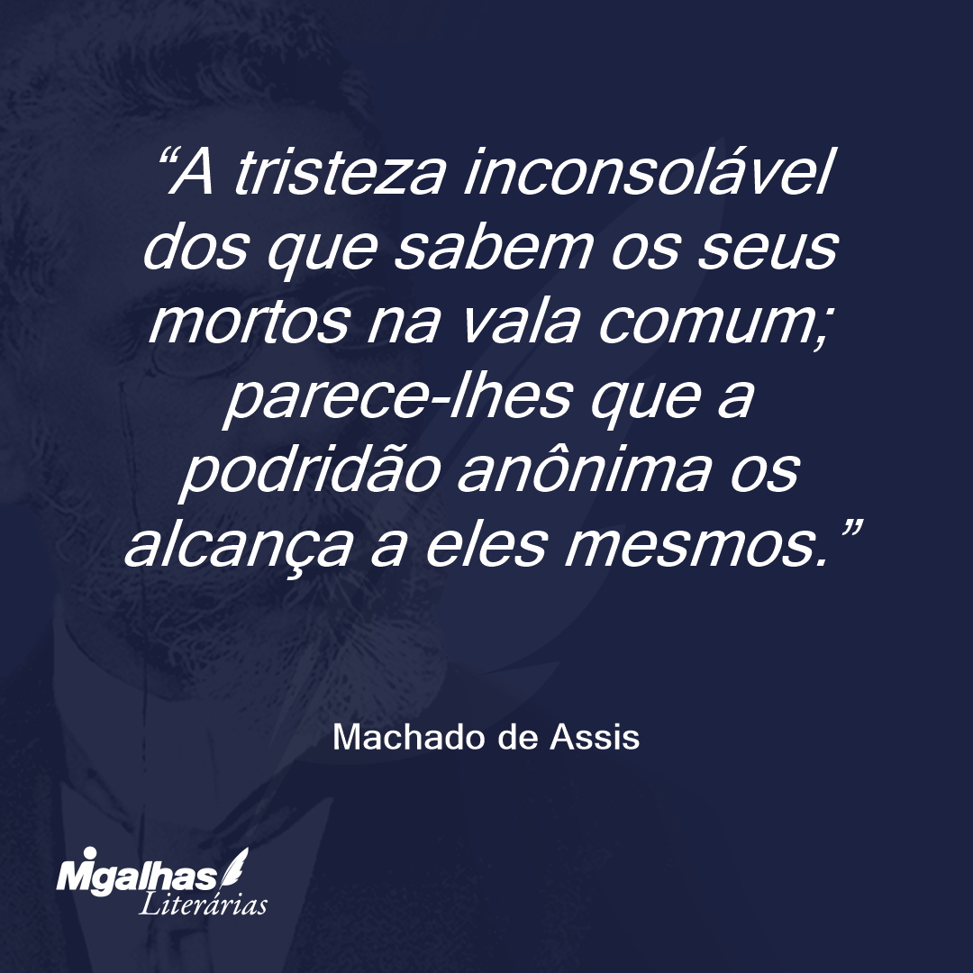 A tristeza inconsolável dos que sabem os seus mortos na vala comum; parece-lhes que a podridão anônima os alcança a eles mesmos.