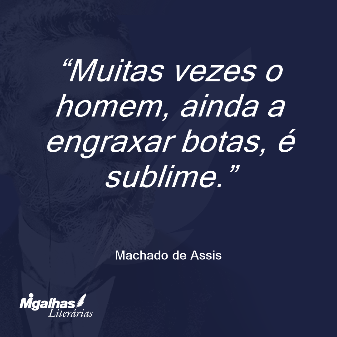 Muitas vezes o homem, ainda a engraxar botas, é sublime.