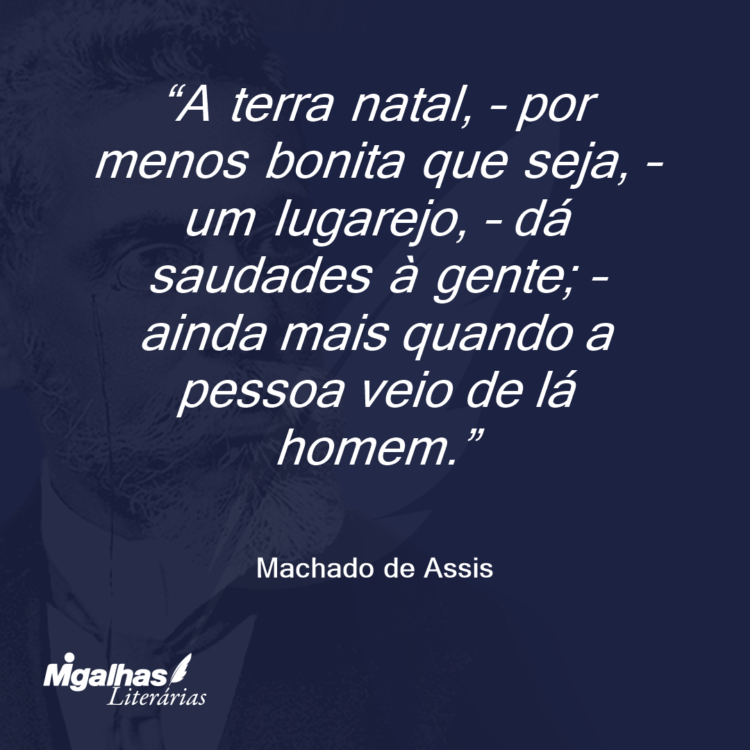 A terra natal, - por menos bonita que seja, - um lugarejo, - dá saudades à gente; - ainda mais quando a pessoa veio de lá homem.