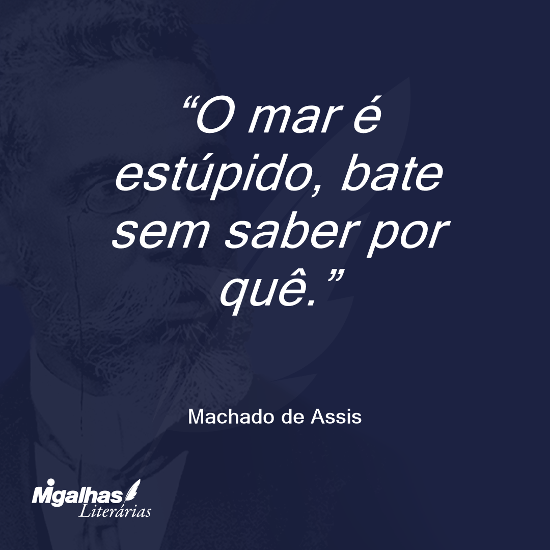 O mar é estúpido, bate sem saber por quê.