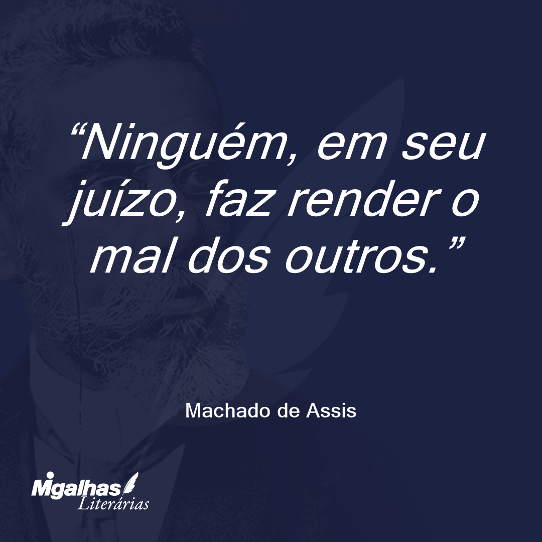 Ninguém, em seu juízo, faz render o mal dos outros.