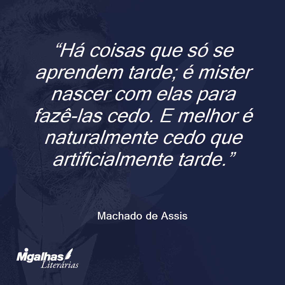 Há coisas que só se aprendem tarde; é mister nascer com elas para fazê-las cedo. E melhor é naturalmente cedo que artificialmente tarde.