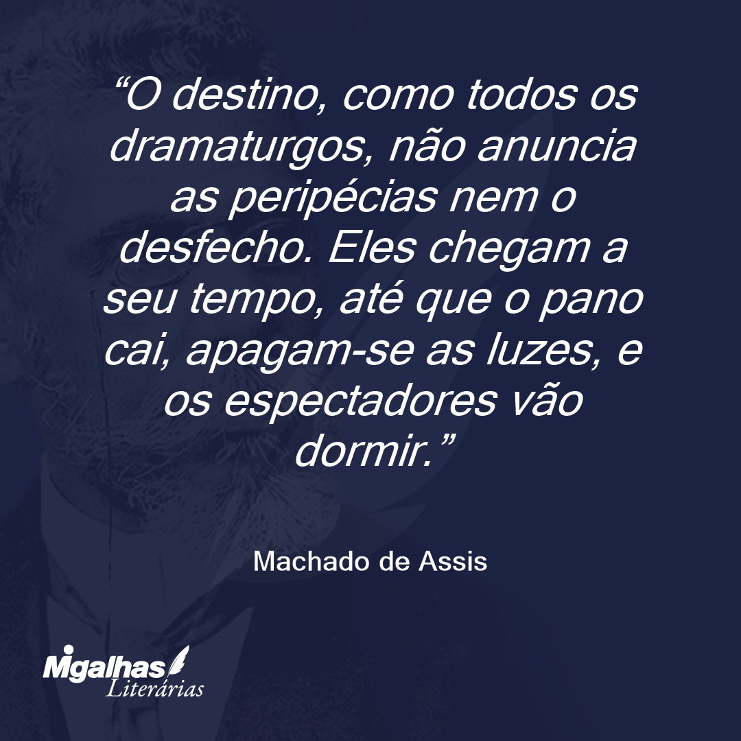 O destino, como todos os dramaturgos, não anuncia as peripécias nem o desfecho. Eles chegam a seu tempo, até que o pano cai, apagam-se as luzes, e os espectadores vão dormir.