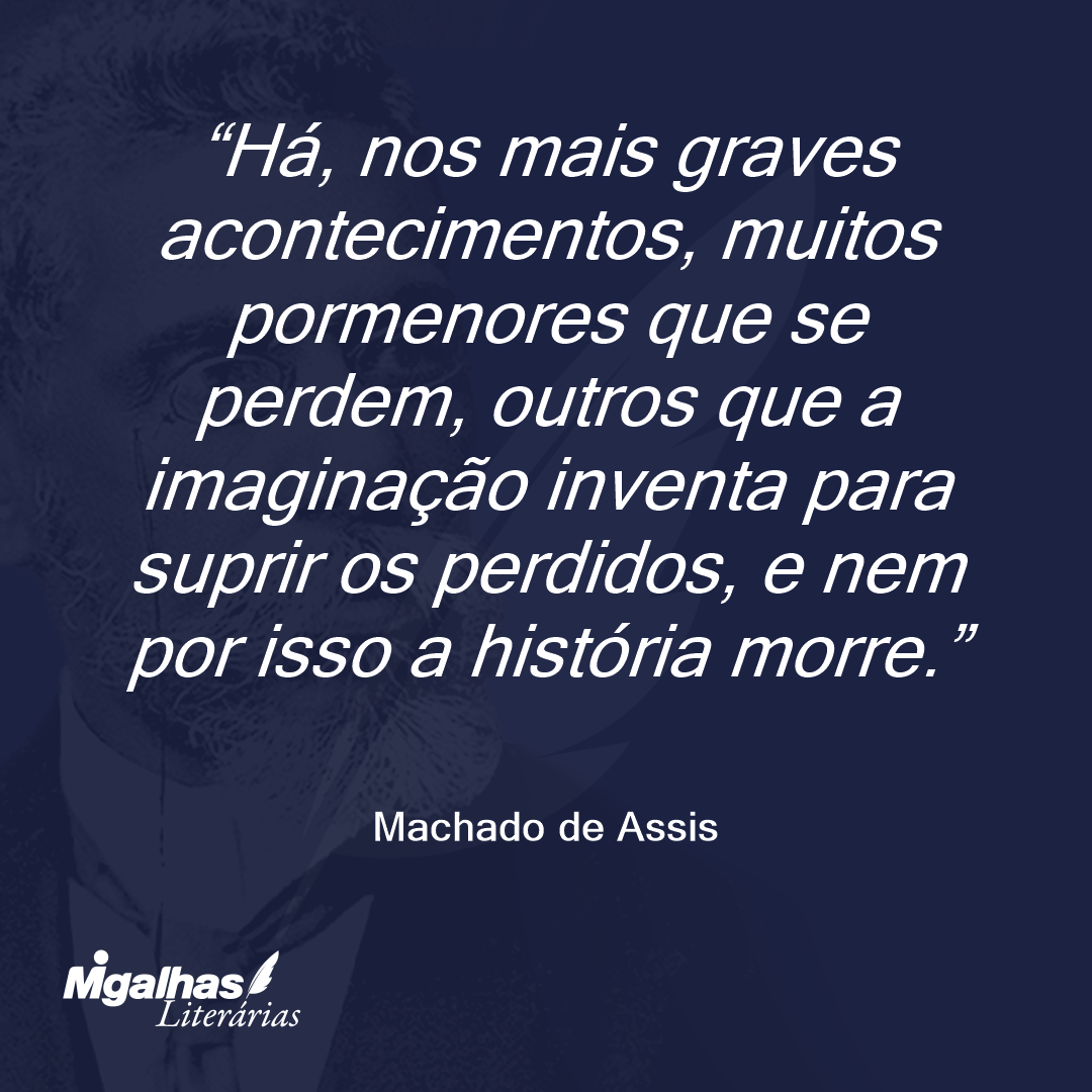 Há, nos mais graves acontecimentos, muitos pormenores que se perdem, outros que a imaginação inventa para suprir os perdidos, e nem por isso a história morre.