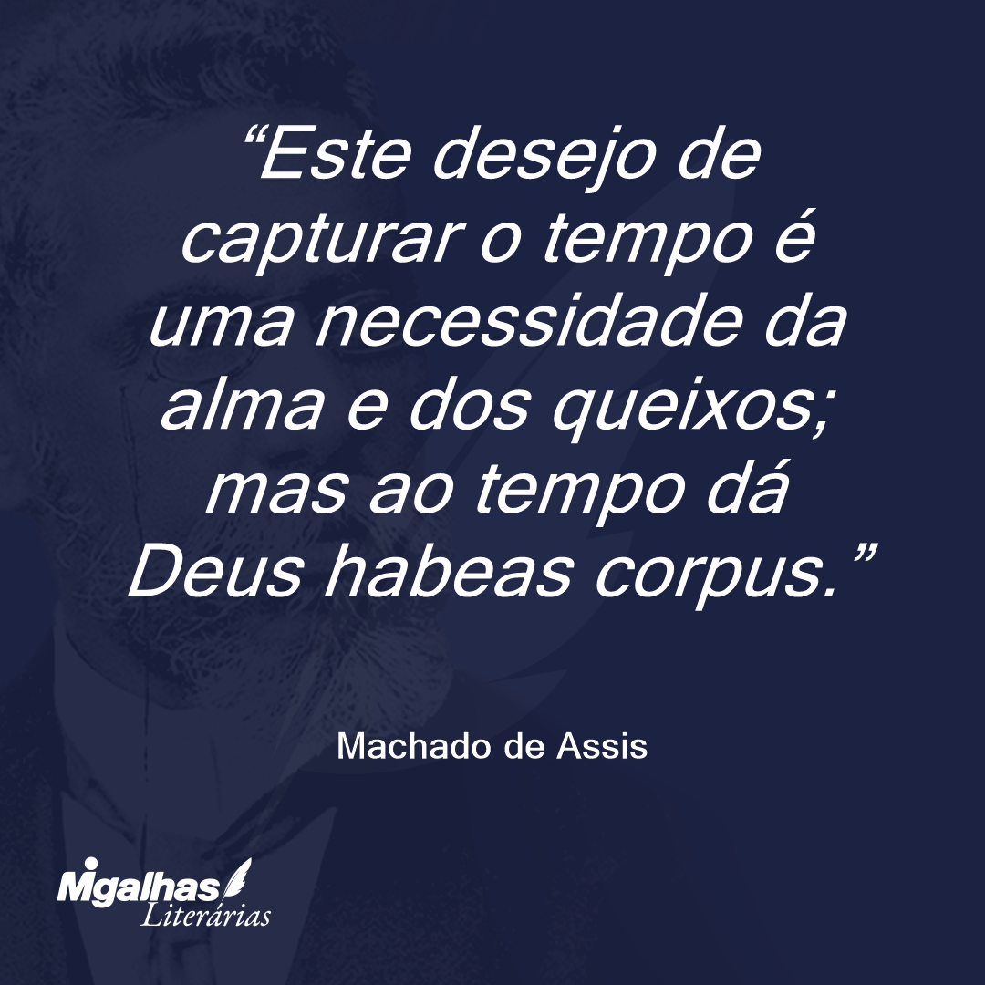 Este desejo de capturar o tempo é uma necessidade da alma e dos queixos; mas ao tempo dá Deus habeas corpus.