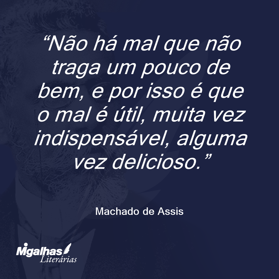 Não há mal que não traga um pouco de bem, e por isso é que o mal é útil, muita vez indispensável, alguma vez delicioso.