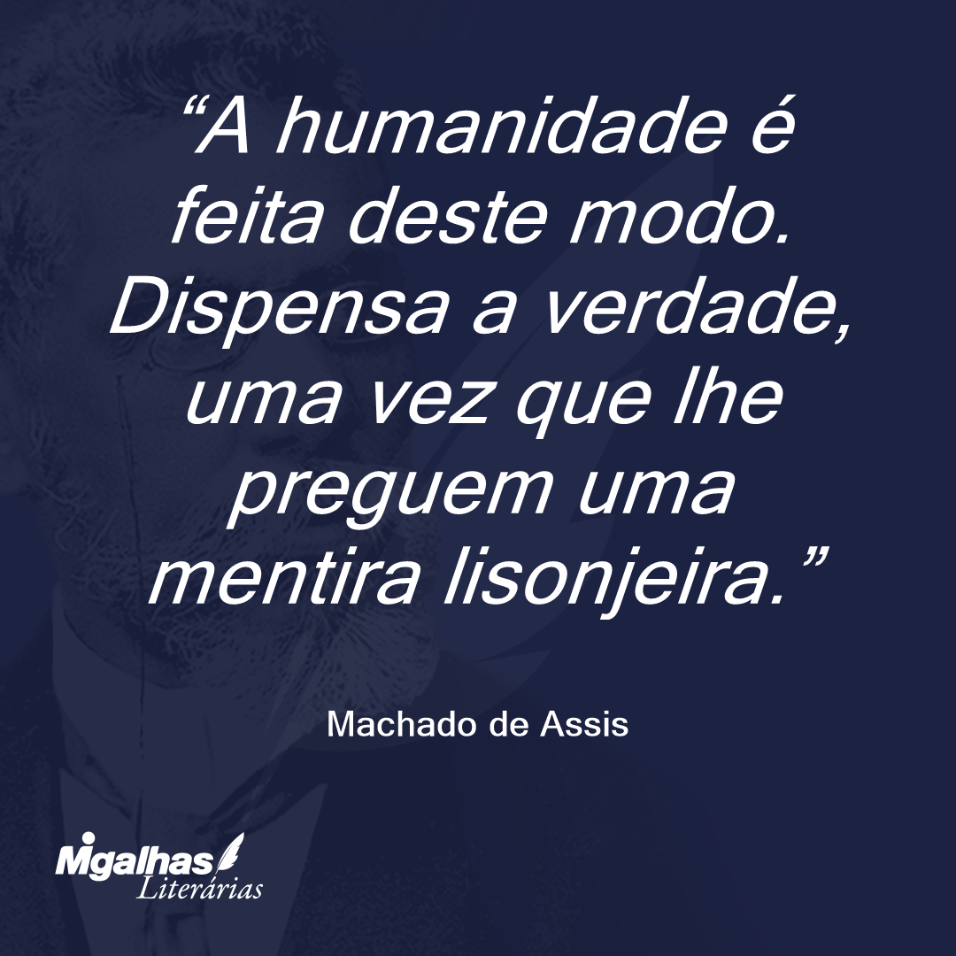 A humanidade é feita deste modo. Dispensa a verdade, uma vez que lhe preguem uma mentira lisonjeira.