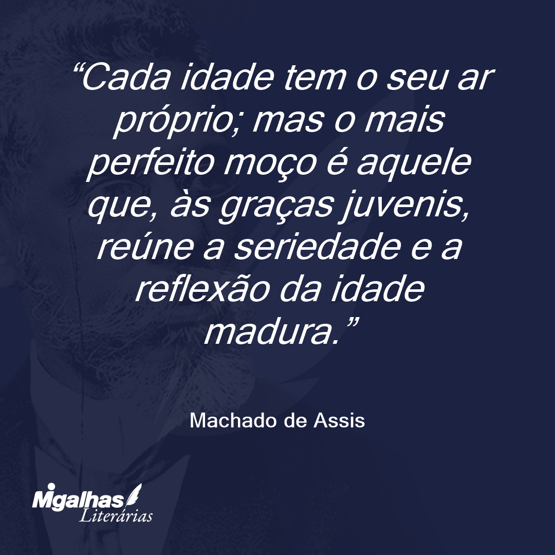 Cada idade tem o seu ar próprio; mas o mais perfeito moço é aquele que, às graças juvenis, reúne a seriedade e a reflexão da idade madura.