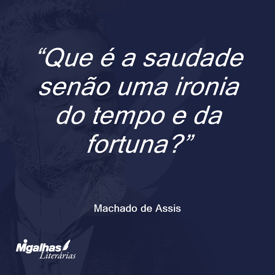 Que é a saudade senão uma ironia do tempo e da fortuna?