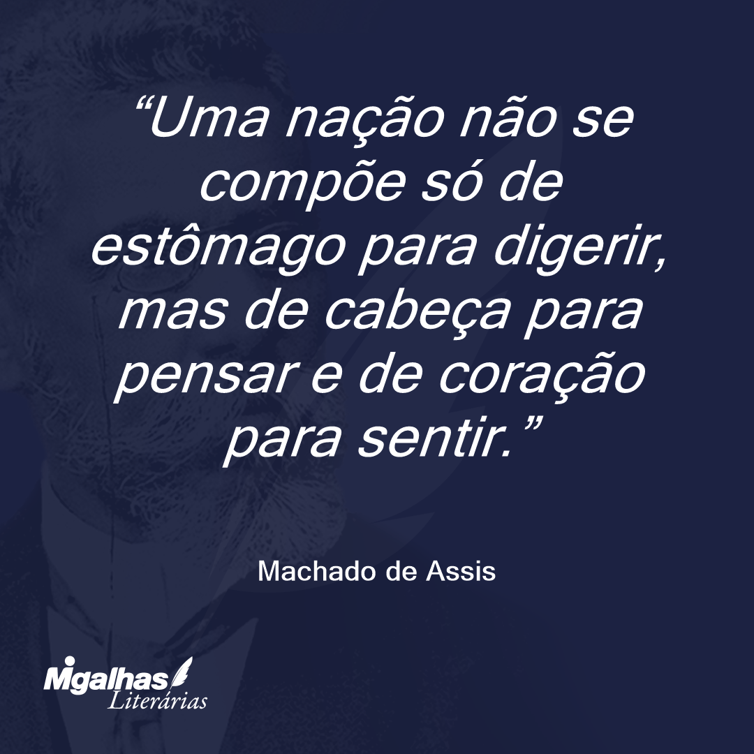 Uma nação não se compõe só de estômago para digerir, mas de cabeça para pensar e de coração para sentir.