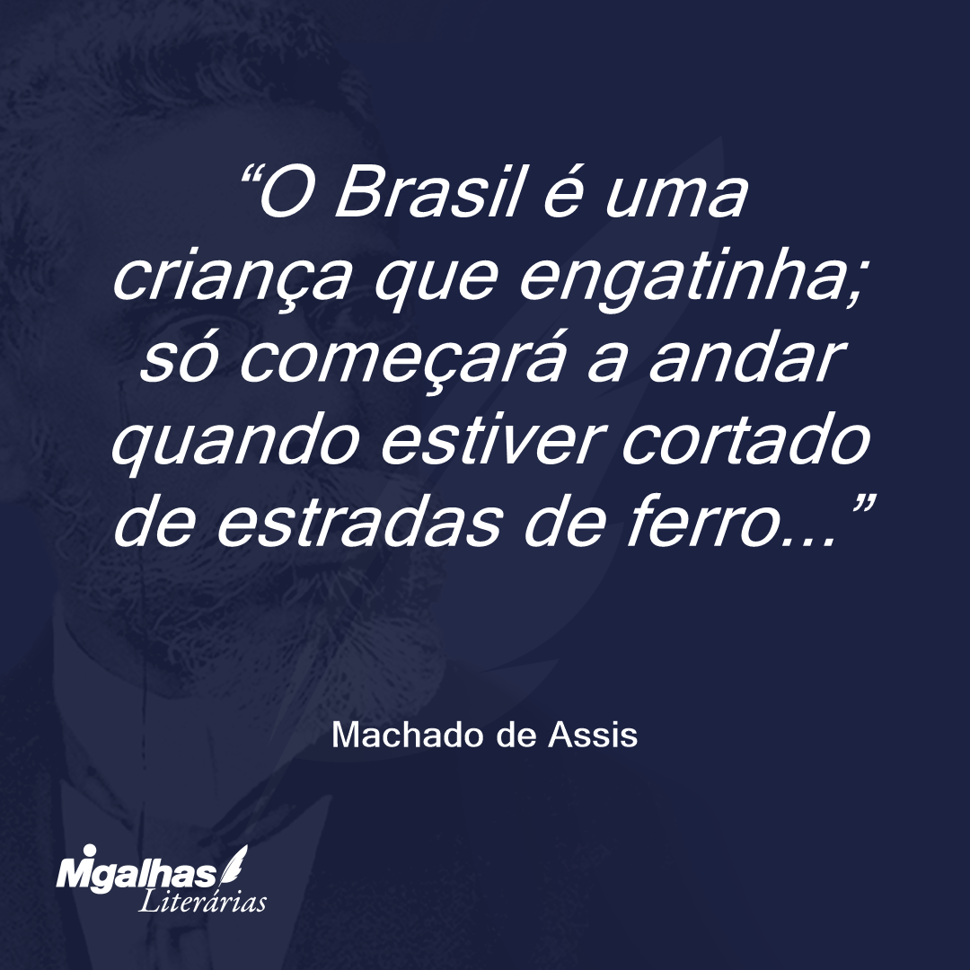 O Brasil é uma criança que engatinha; só começará a andar quando estiver cortado de estradas de ferro...