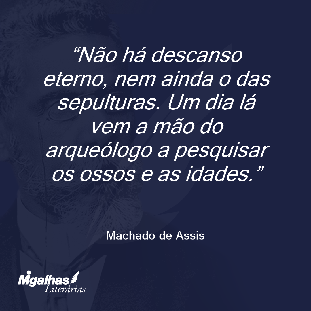 Não há descanso eterno, nem ainda o das sepulturas. Um dia lá vem a mão do arqueólogo a pesquisar os ossos e as idades.