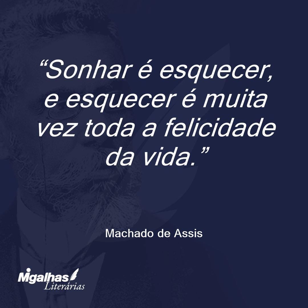 Sonhar é esquecer, e esquecer é muita vez toda a felicidade da vida.