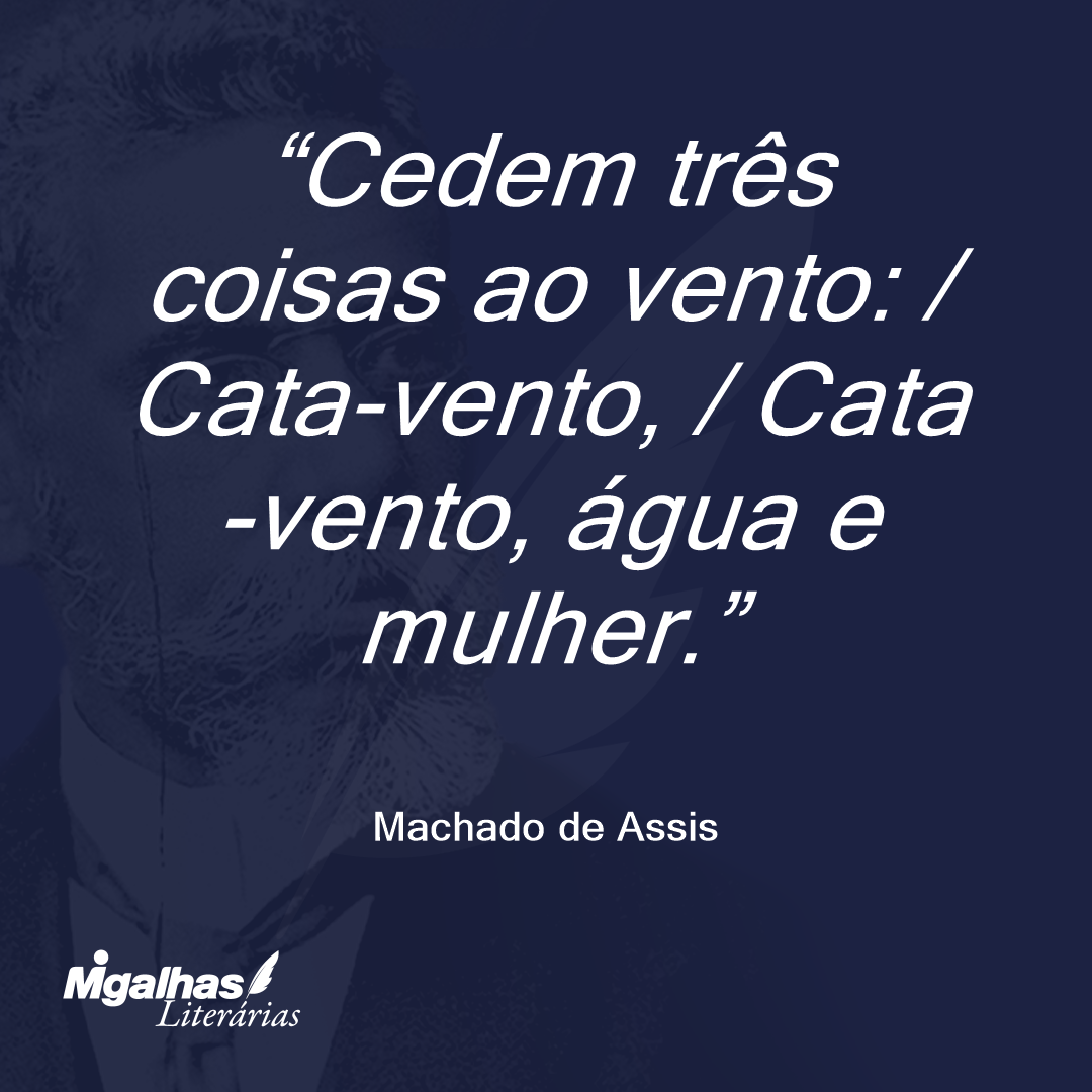 Cedem três coisas ao vento: / Cata-vento, / Cata-vento, água e mulher.