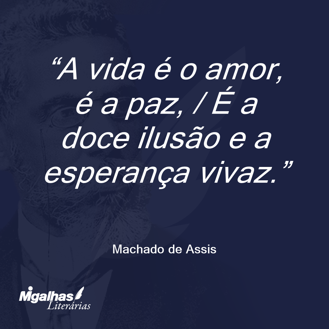 A vida é o amor, é a paz, / É a doce ilusão e a esperança vivaz.