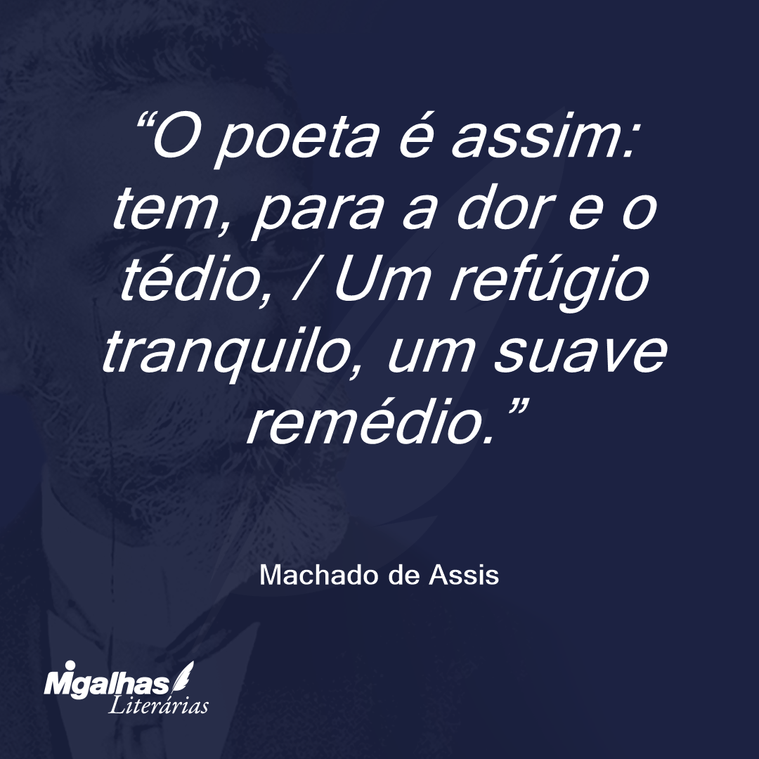 O poeta é assim: tem, para a dor e o tédio, / Um refúgio tranquilo, um suave remédio.