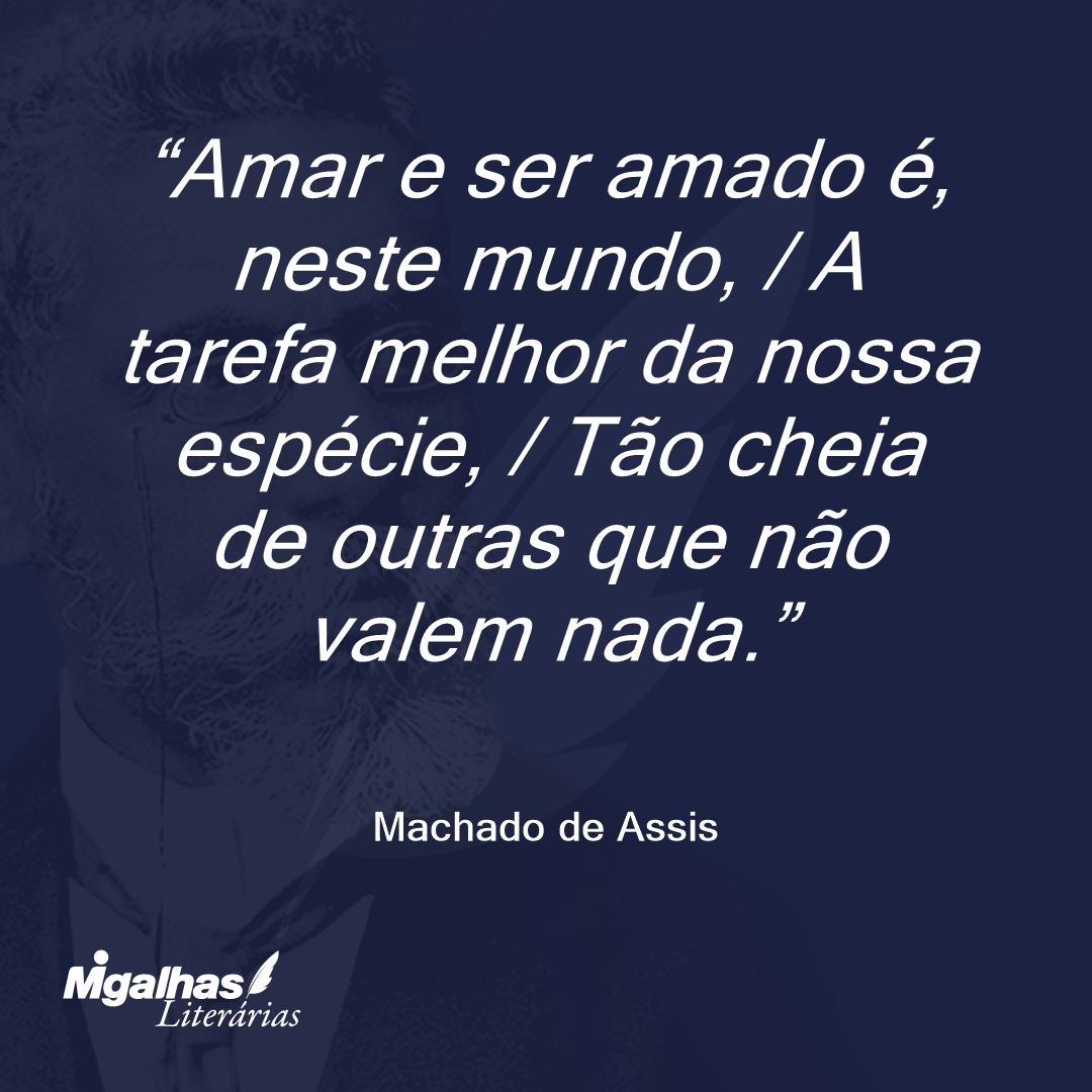 Amar e ser amado é, neste mundo, / A tarefa melhor da nossa espécie, / Tão cheia de outras que não valem nada.