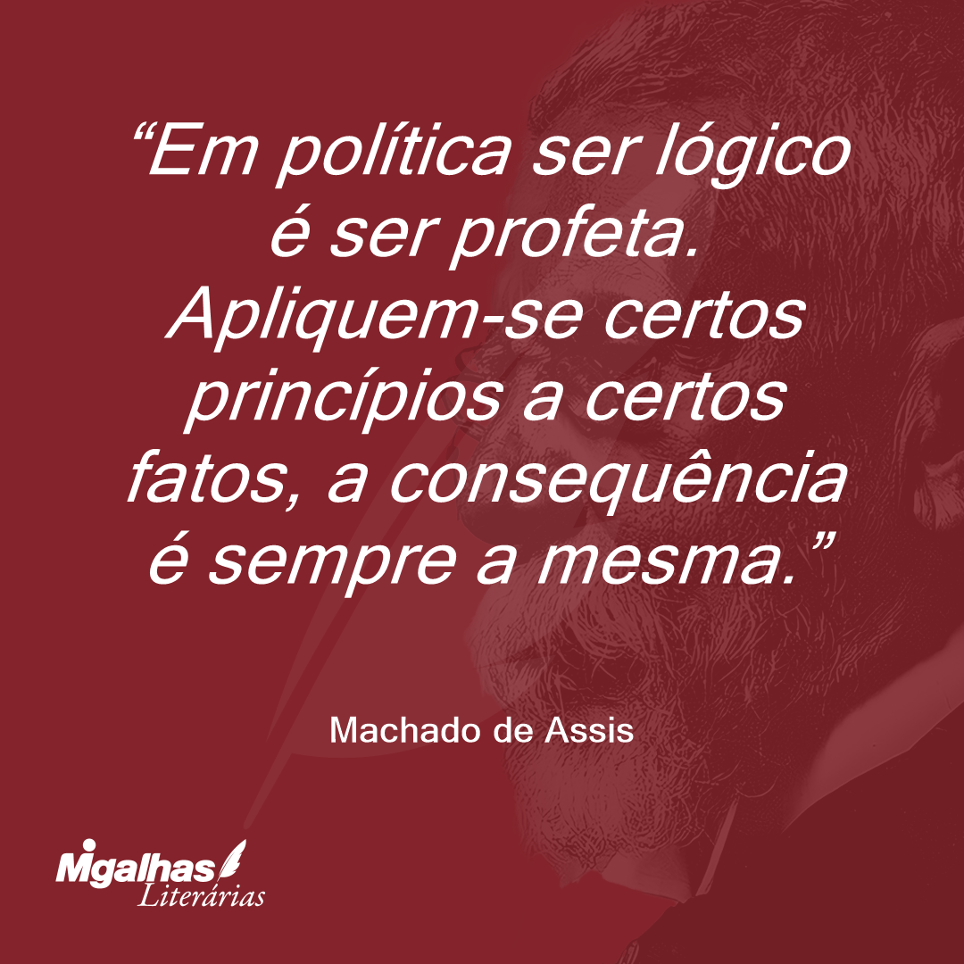 Em política ser lógico é ser profeta. Apliquem-se certos princípios a certos fatos, a consequência é sempre a mesma.
